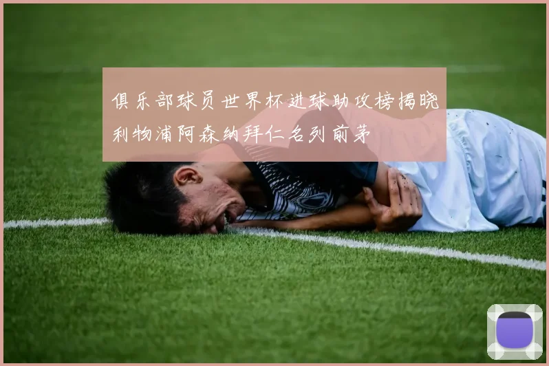 俱乐部球员世界杯进球助攻榜揭晓利物浦阿森纳拜仁名列前茅