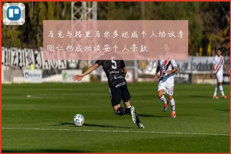 马竞与格里马尔多达成个人协议李刚仁也成功谈妥个人条款