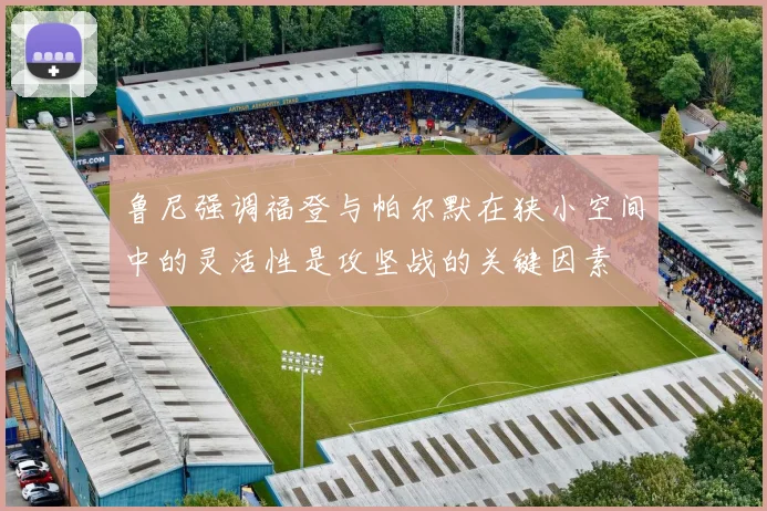 鲁尼强调福登与帕尔默在狭小空间中的灵活性是攻坚战的关键因素
