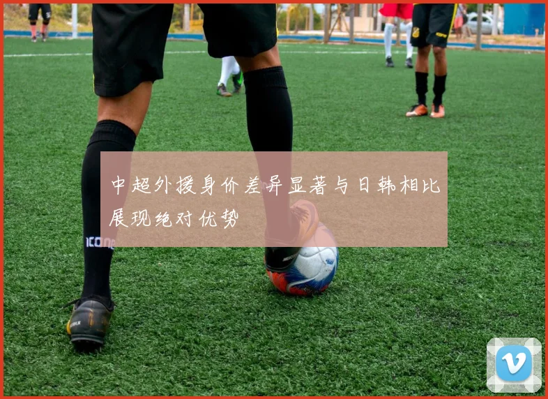 中超外援身价差异显著与日韩相比展现绝对优势