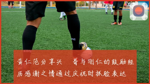 黄仁范分享兴慜哥与刚仁的鼓励经历感谢之情通过庆祝时抓脸表达