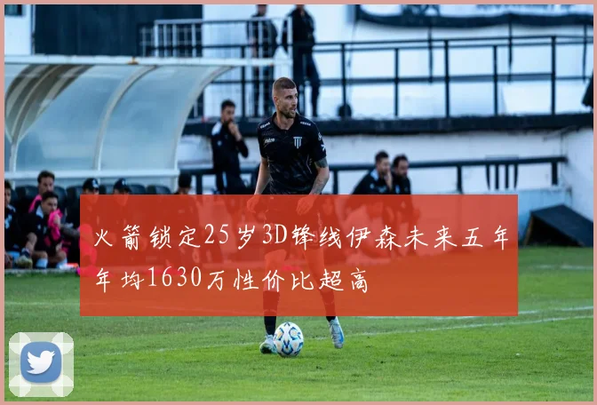 火箭锁定25岁3D锋线伊森未来五年年均1630万性价比超高