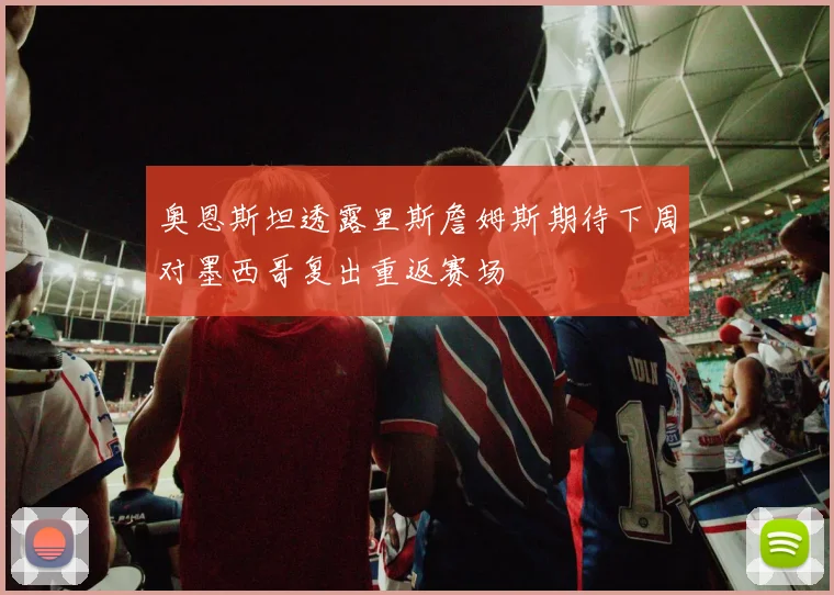 奥恩斯坦透露里斯詹姆斯期待下周对墨西哥复出重返赛场
