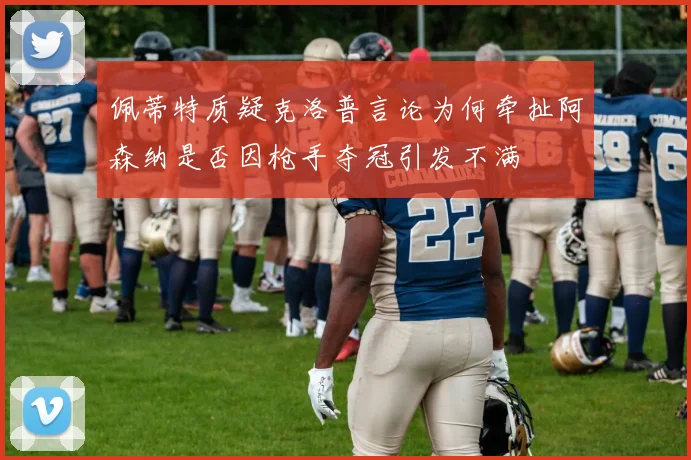 佩蒂特质疑克洛普言论为何牵扯阿森纳是否因枪手夺冠引发不满