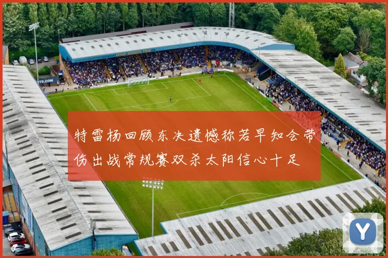 特雷杨回顾东决遗憾称若早知会带伤出战常规赛双杀太阳信心十足