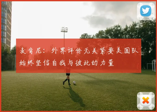 麦肯尼:外界评价无关紧要美国队始终坚信自我与彼此的力量