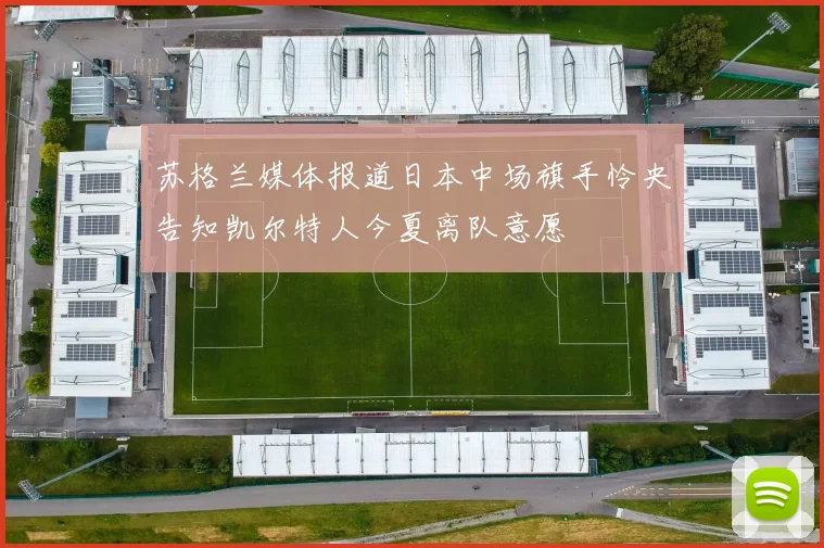 苏格兰媒体报道日本中场旗手怜央告知凯尔特人今夏离队意愿