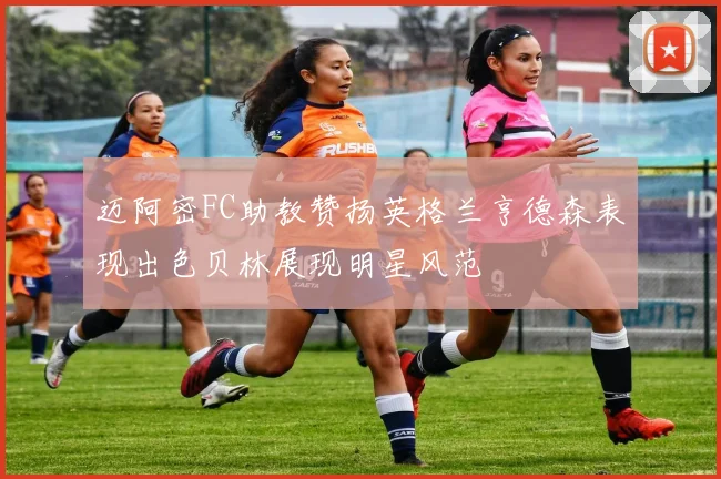 迈阿密FC助教赞扬英格兰亨德森表现出色贝林展现明星风范