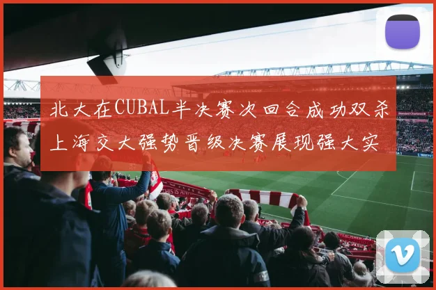北大在CUBAL半决赛次回合成功双杀上海交大强势晋级决赛展现强大实力