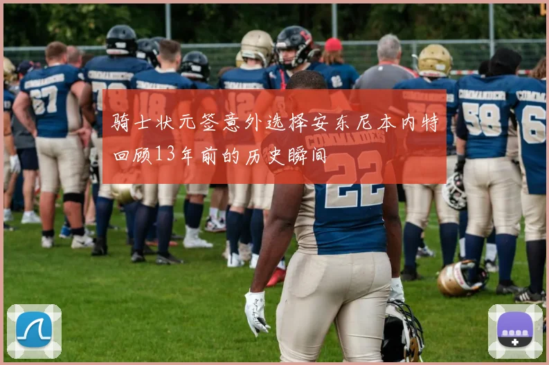 骑士状元签意外选择安东尼本内特回顾13年前的历史瞬间